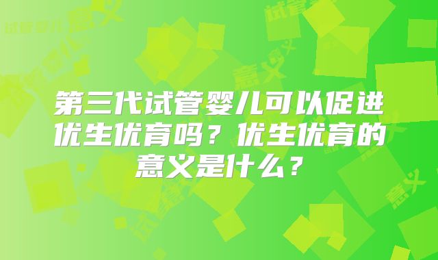 第三代试管婴儿可以促进优生优育吗？优生优育的意义是什么？