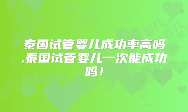 泰国试管婴儿成功率高吗,泰国试管婴儿一次能成功吗！