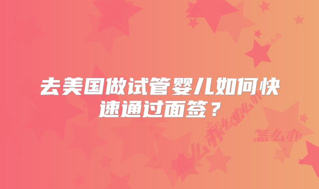 去美国做试管婴儿如何快速通过面签？