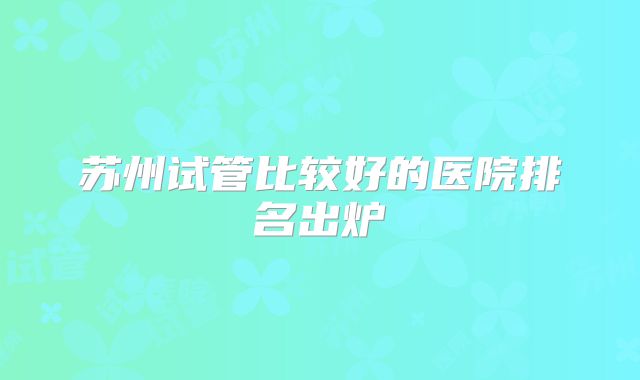 苏州试管比较好的医院排名出炉