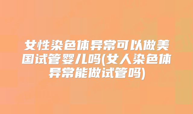 女性染色体异常可以做美国试管婴儿吗(女人染色体异常能做试管吗)