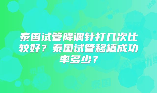 泰国试管降调针打几次比较好？泰国试管移植成功率多少？