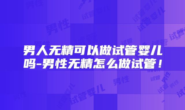 男人无精可以做试管婴儿吗-男性无精怎么做试管!