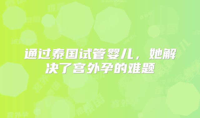 通过泰国试管婴儿，她解决了宫外孕的难题