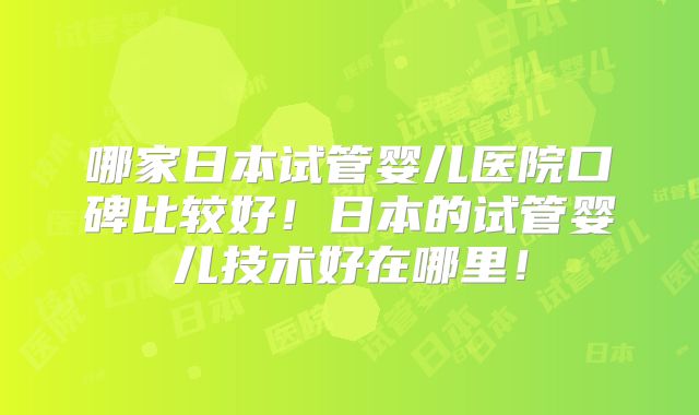 哪家日本试管婴儿医院口碑比较好！日本的试管婴儿技术好在哪里！
