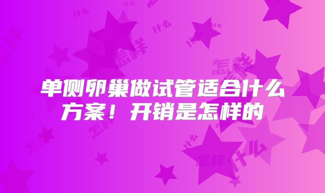 单侧卵巢做试管适合什么方案！开销是怎样的