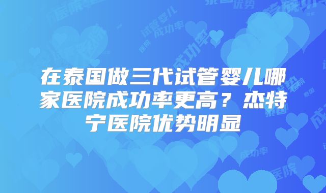 在泰国做三代试管婴儿哪家医院成功率更高？杰特宁医院优势明显