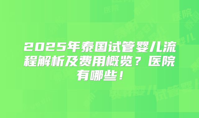 2025年泰国试管婴儿流程解析及费用概览?医院有哪些!