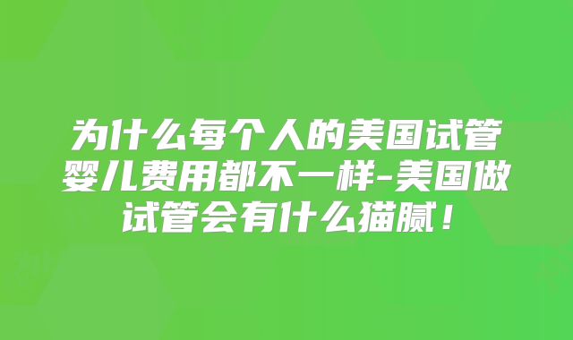 为什么每个人的美国试管婴儿费用都不一样-美国做试管会有什么猫腻！