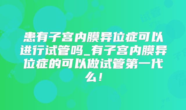 患有子宫内膜异位症可以进行试管吗_有子宫内膜异位症的可以做试管第一代么！