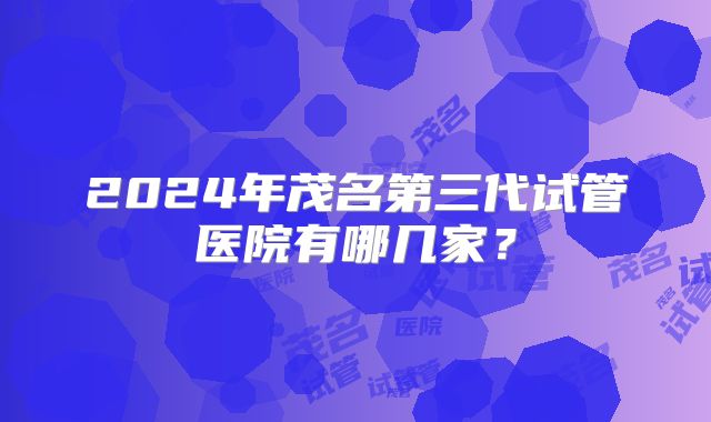 2024年茂名第三代试管医院有哪几家？