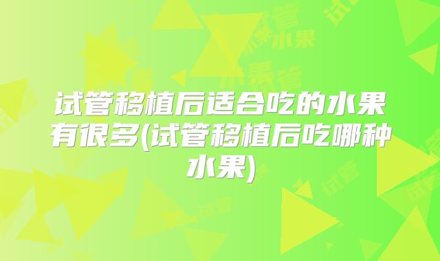 试管移植后适合吃的水果有很多(试管移植后吃哪种水果)