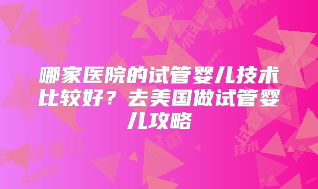 哪家医院的试管婴儿技术比较好?去美国做试管婴儿攻略