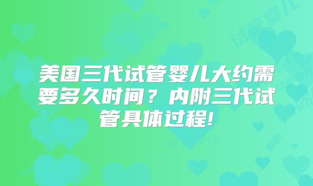 美国三代试管婴儿大约需要多久时间?内附三代试管具体过程!