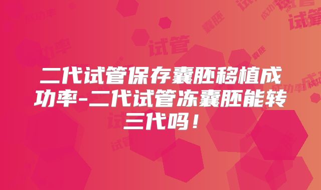 二代试管保存囊胚移植成功率-二代试管冻囊胚能转三代吗！