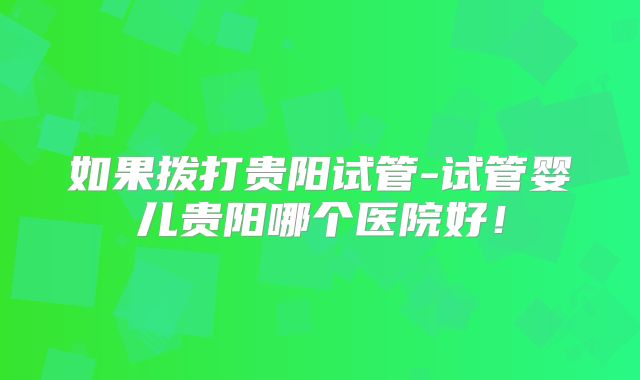 如果拨打贵阳试管-试管婴儿贵阳哪个医院好！
