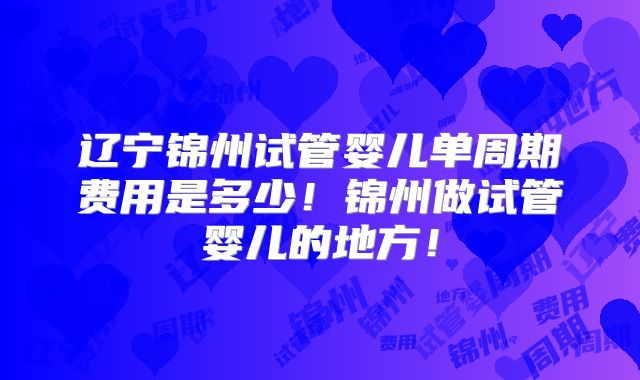 辽宁锦州试管婴儿单周期费用是多少!锦州做试管婴儿的地方!