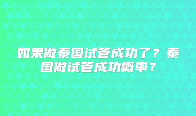 如果做泰国试管成功了？泰国做试管成功概率？