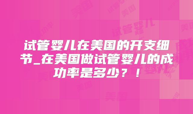试管婴儿在美国的开支细节_在美国做试管婴儿的成功率是多少？！