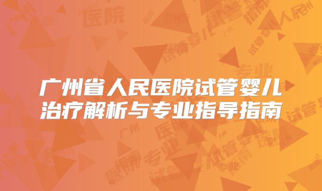 广州省人民医院试管婴儿治疗解析与专业指导指南
