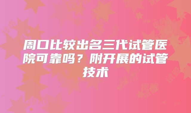 周口比较出名三代试管医院可靠吗？附开展的试管技术