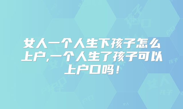 女人一个人生下孩子怎么上户,一个人生了孩子可以上户口吗！