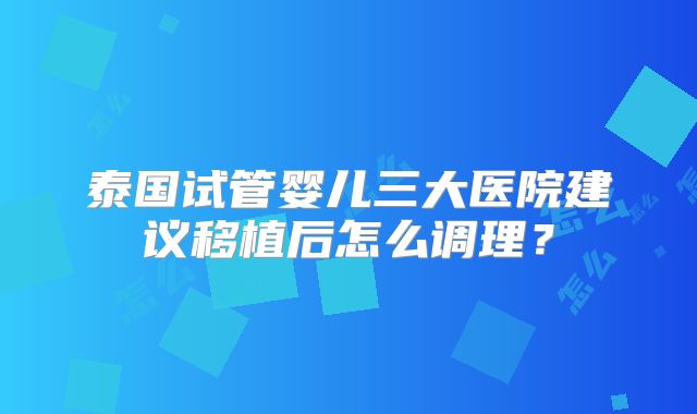 泰国试管婴儿三大医院建议移植后怎么调理？