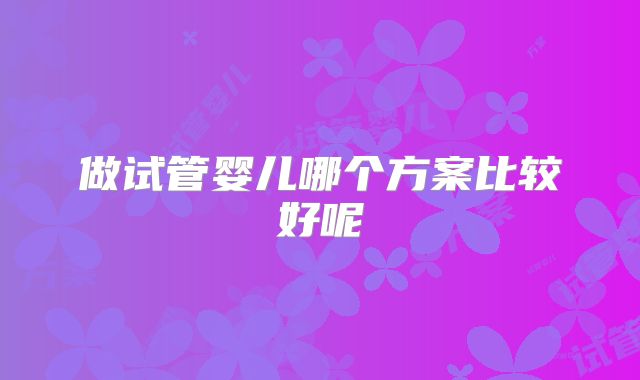 做试管婴儿哪个方案比较好呢