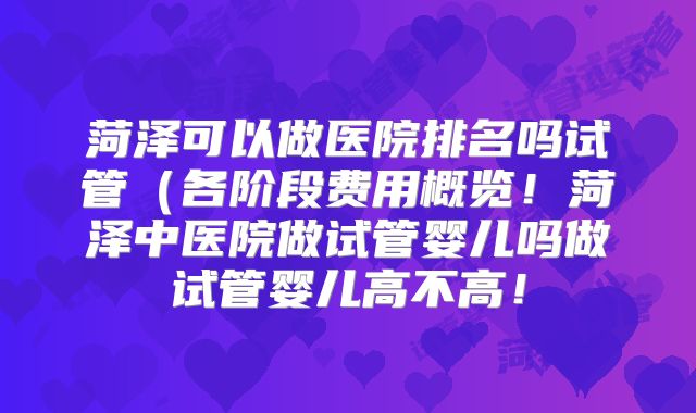 菏泽可以做医院排名吗试管(各阶段费用概览!菏泽中医院做试管婴儿吗做试管婴儿高不高!