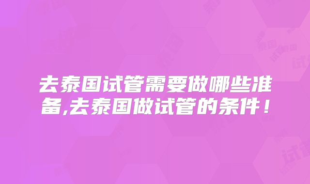 去泰国试管需要做哪些准备,去泰国做试管的条件！