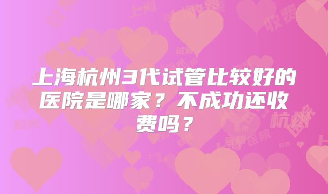 上海杭州3代试管比较好的医院是哪家？不成功还收费吗？