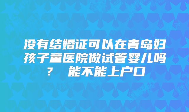 没有结婚证可以在青岛妇孩子童医院做试管婴儿吗？ 能不能上户口