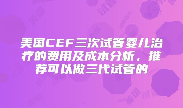 美国CEF三次试管婴儿治疗的费用及成本分析，推荐可以做三代试管的
