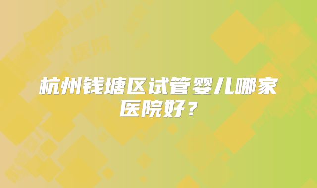 杭州钱塘区试管婴儿哪家医院好?
