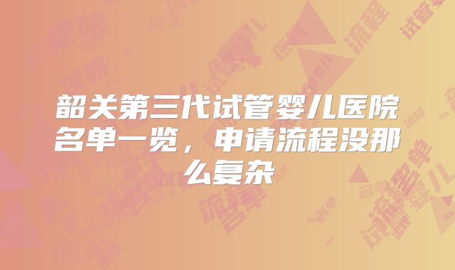 韶关第三代试管婴儿医院名单一览,申请流程没那么复杂
