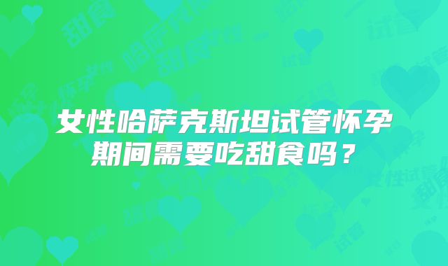 女性哈萨克斯坦试管怀孕期间需要吃甜食吗？