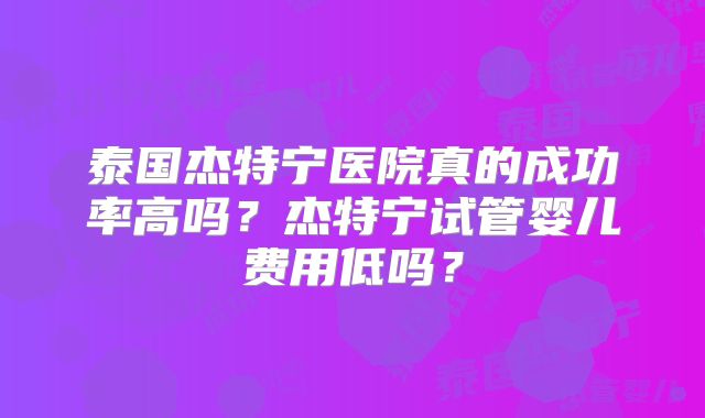 泰国杰特宁医院真的成功率高吗?杰特宁试管婴儿费用低吗?