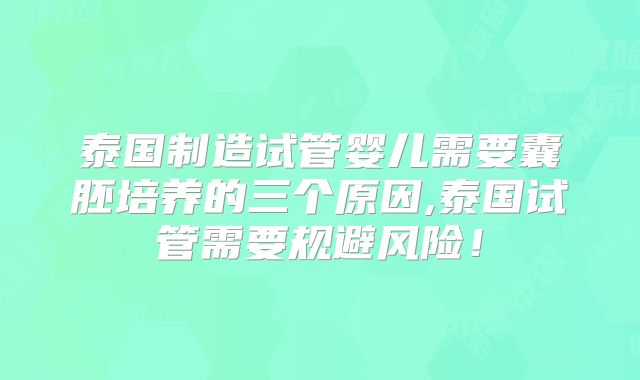 泰国制造试管婴儿需要囊胚培养的三个原因,泰国试管需要规避风险！