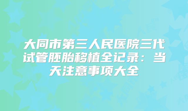 大同市第三人民医院三代试管胚胎移植全记录：当天注意事项大全
