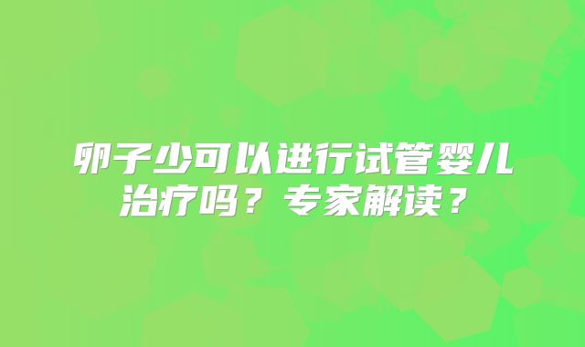 卵子少可以进行试管婴儿治疗吗？专家解读？