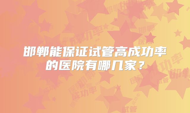 邯郸能保证试管高成功率的医院有哪几家？