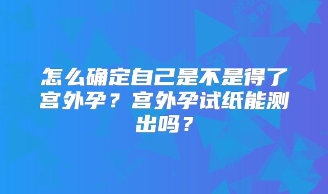 怎么确定自己是不是得了宫外孕？宫外孕试纸能测出吗？