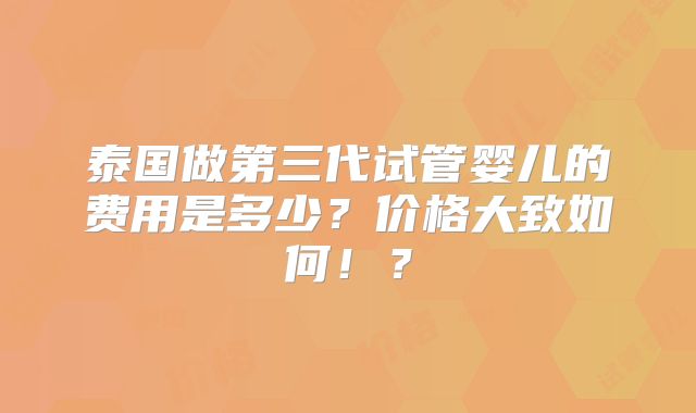 泰国做第三代试管婴儿的费用是多少?价格大致如何!?