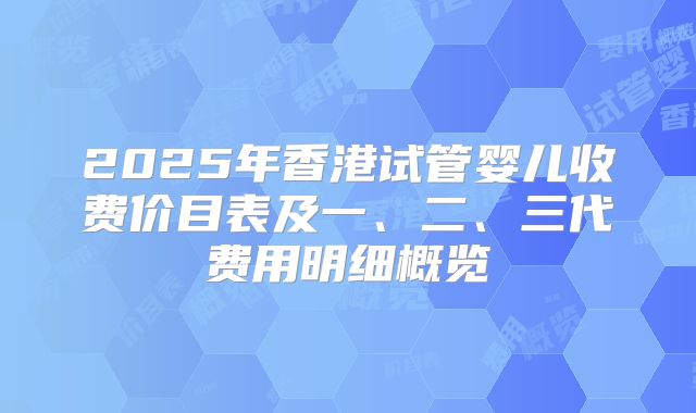 2025年香港试管婴儿收费价目表及一、二、三代费用明细概览