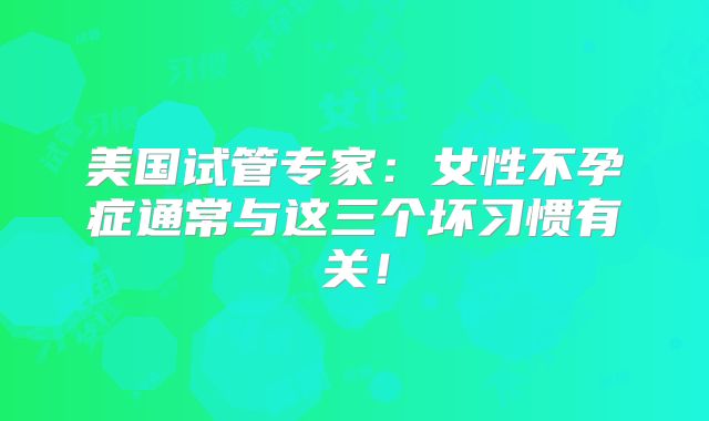 美国试管专家:女性不孕症通常与这三个坏习惯有关!