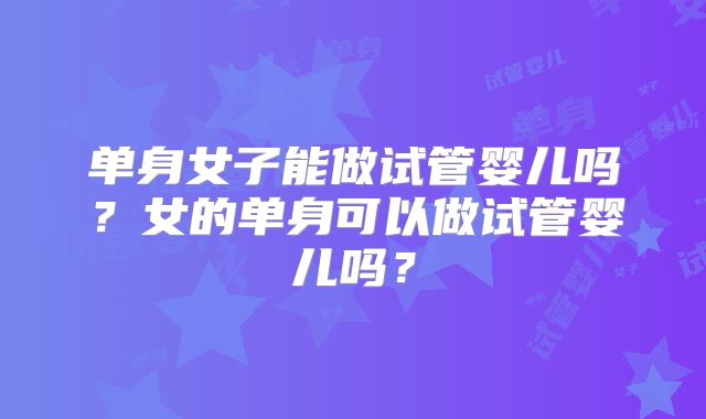 单身女子能做试管婴儿吗？女的单身可以做试管婴儿吗？