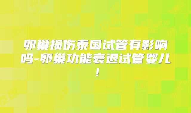 卵巢损伤泰国试管有影响吗-卵巢功能衰退试管婴儿！