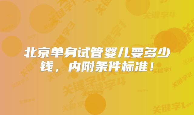北京单身试管婴儿要多少钱，内附条件标准！