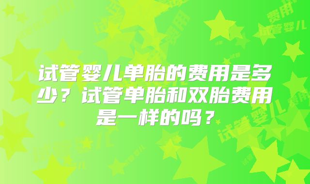 试管婴儿单胎的费用是多少？试管单胎和双胎费用是一样的吗？
