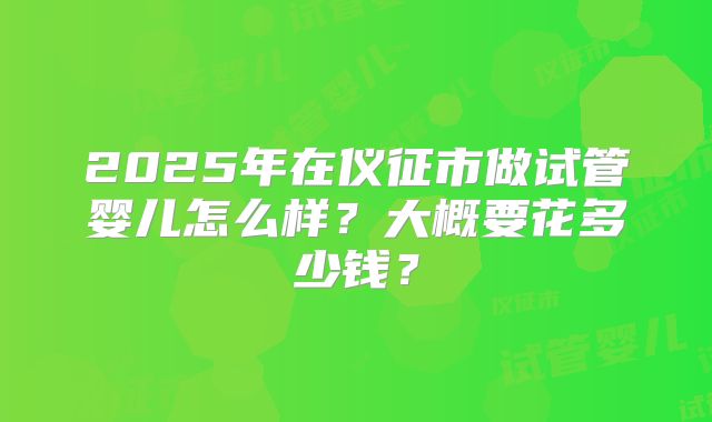 2025年在仪征市做试管婴儿怎么样?大概要花多少钱?